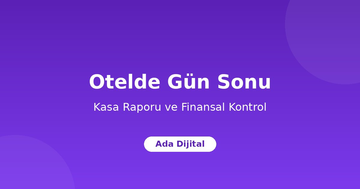Otelde Gün Sonu İşlemleri: Kasa Raporu ve Finansal Kontrol